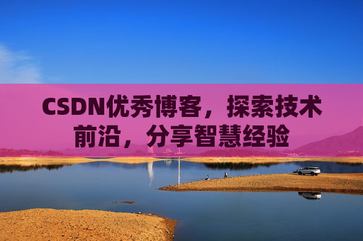 CSDN优秀博客，探索技术前沿，分享智慧经验